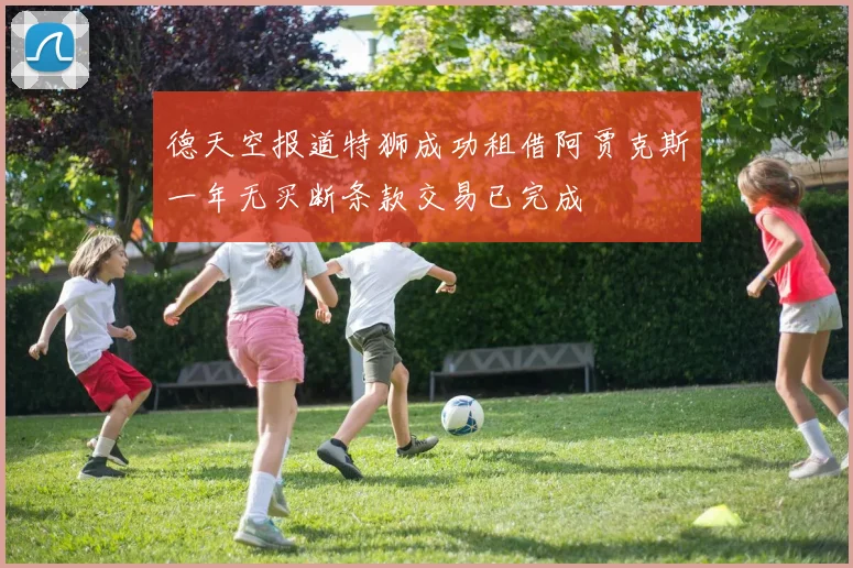 德天空报道特狮成功租借阿贾克斯一年无买断条款交易已完成