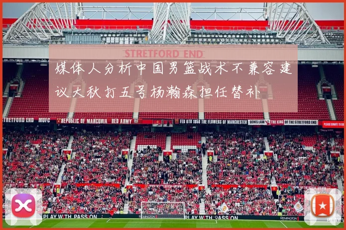 媒体人分析中国男篮战术不兼容建议大秋打五号杨瀚森担任替补