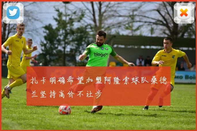 扎卡明确希望加盟阿隆索球队桑德兰坚持高价不让步