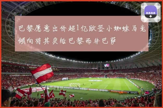 巴黎愿意出价超1亿欧签小蜘蛛马竞倾向将其卖给巴黎而非巴萨