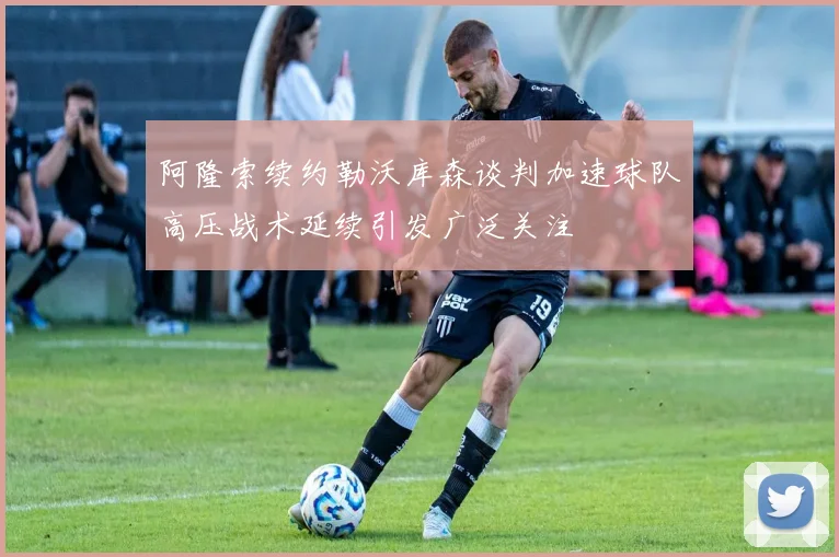 阿隆索续约勒沃库森谈判加速球队高压战术延续引发广泛关注
