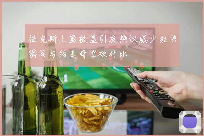 福克斯上篮被盖引发热议威少经典瞬间与约基奇空砍对比