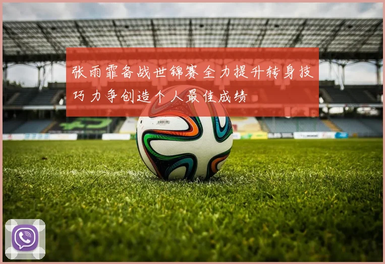 张雨霏备战世锦赛全力提升转身技巧力争创造个人最佳成绩