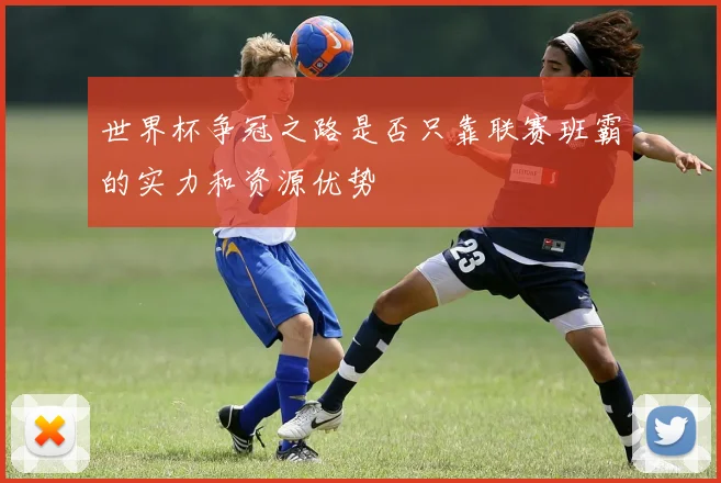 世界杯争冠之路是否只靠联赛班霸的实力和资源优势