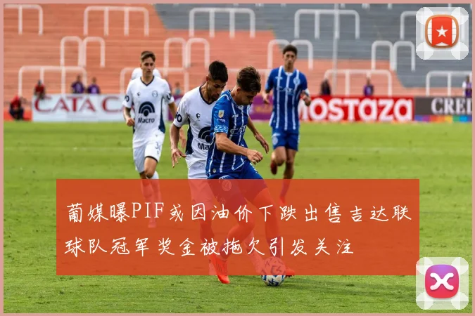 葡媒曝PIF或因油价下跌出售吉达联球队冠军奖金被拖欠引发关注