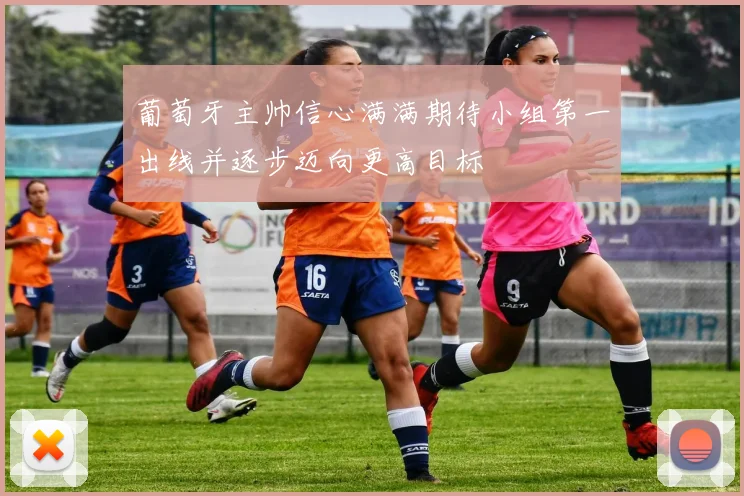 葡萄牙主帅信心满满期待小组第一出线并逐步迈向更高目标