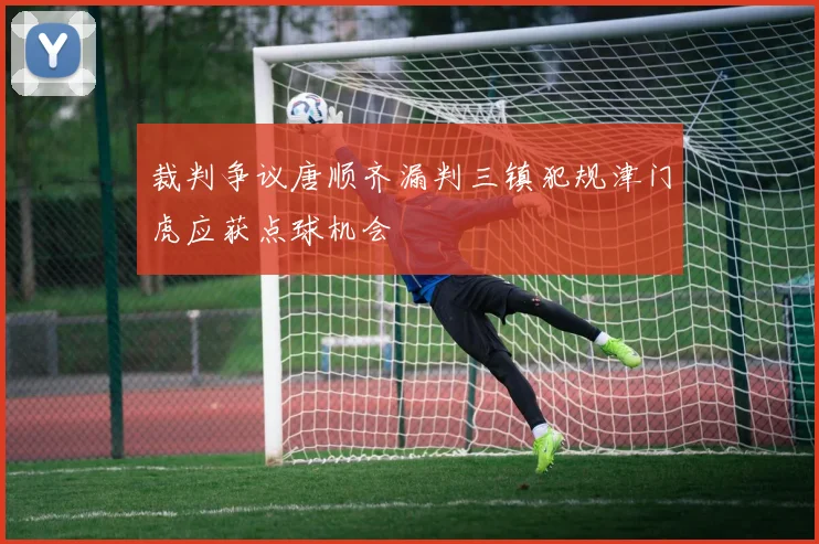 裁判争议唐顺齐漏判三镇犯规津门虎应获点球机会
