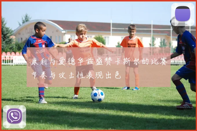 康利与爱德华兹盛赞卡斯尔的比赛节奏与攻击性表现出色