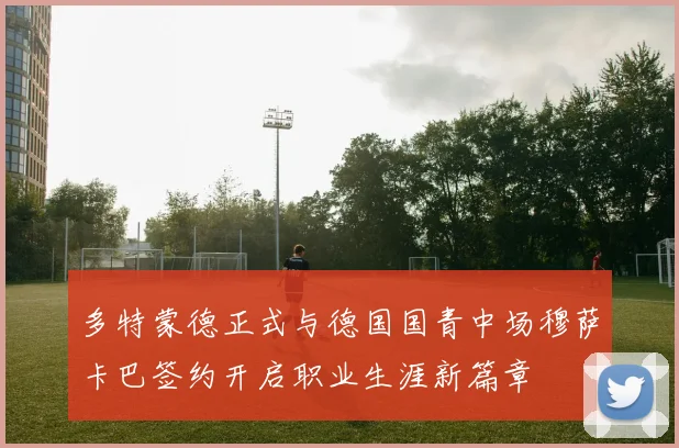 多特蒙德正式与德国国青中场穆萨卡巴签约开启职业生涯新篇章