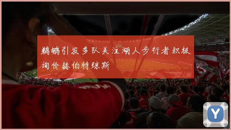鹈鹕引发多队关注湖人步行者积极询价赫伯特琼斯