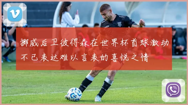挪威后卫彼得森在世界杯首球激动不已表达难以言表的喜悦之情