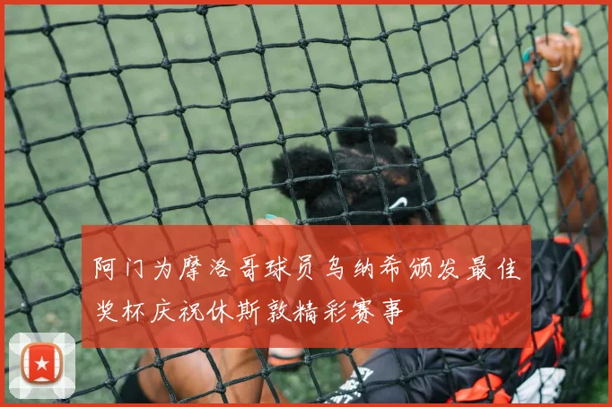 阿门为摩洛哥球员乌纳希颁发最佳奖杯庆祝休斯敦精彩赛事