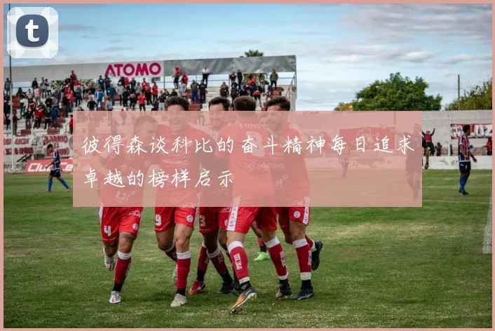 彼得森谈科比的奋斗精神每日追求卓越的榜样启示