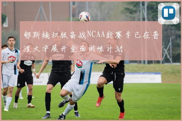 郇斯楠积极备战NCAA新赛季已在普渡大学展开全面训练计划