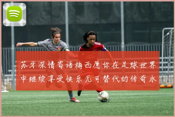 苏牙深情寄语梅西愿你在足球世界中继续享受快乐无可替代的传奇永存