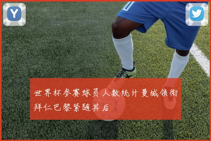 世界杯参赛球员人数统计曼城领衔拜仁巴黎紧随其后