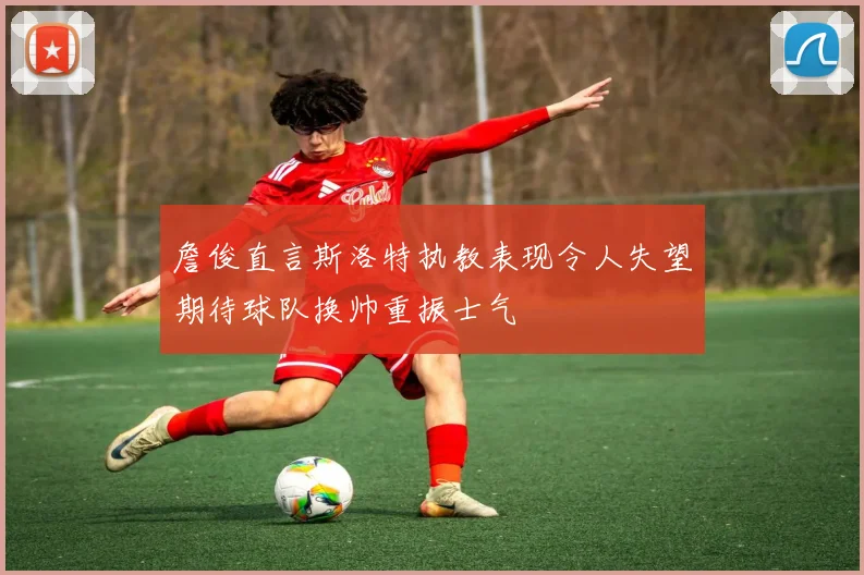詹俊直言斯洛特执教表现令人失望期待球队换帅重振士气
