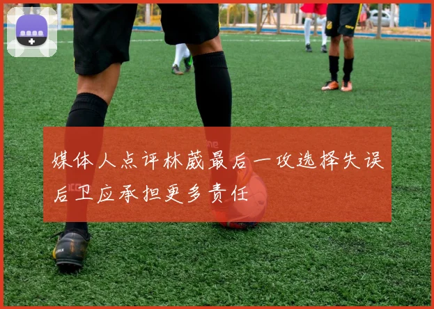 媒体人点评林葳最后一攻选择失误后卫应承担更多责任