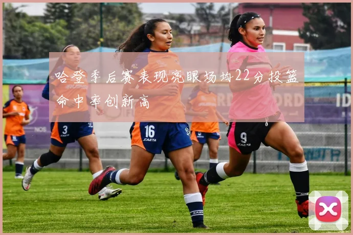 哈登季后赛表现亮眼场均22分投篮命中率创新高