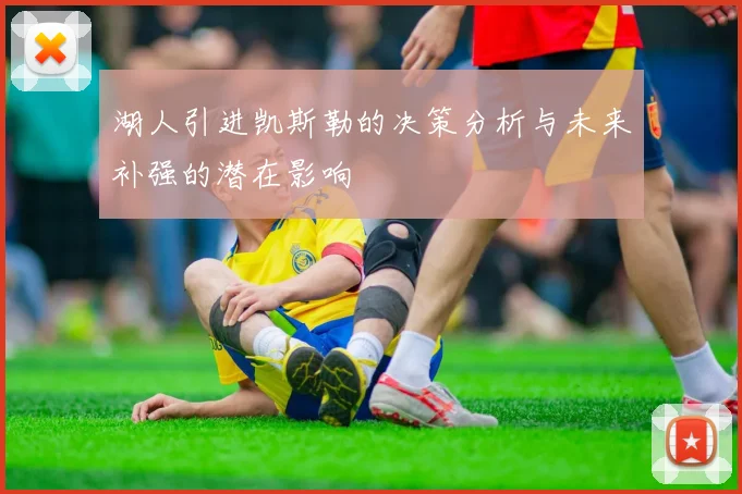 湖人引进凯斯勒的决策分析与未来补强的潜在影响